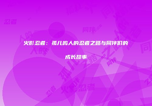 火影忍者：孤儿鸣人的忍者之路与同伴们的成长故事