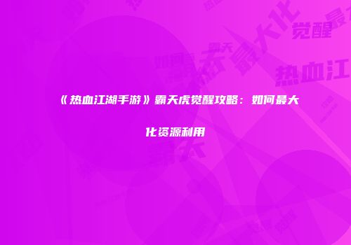 《热血江湖手游》霸天虎觉醒攻略：如何最大化资源利用