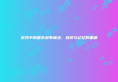 游戏中的复仇叙事魔法：选择与记忆的重量