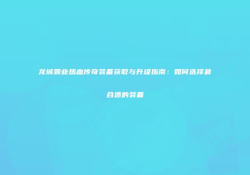 龙城霸业热血传奇装备获取与升级指南：如何选择最合适的装备