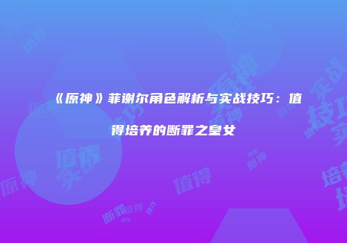 《原神》菲谢尔角色解析与实战技巧：值得培养的断罪之皇女