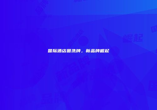国际酒店圈洗牌，新品牌崛起