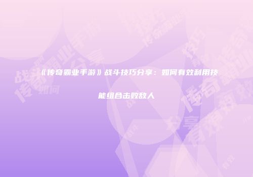 《传奇霸业手游》战斗技巧分享：如何有效利用技能组合击败敌人