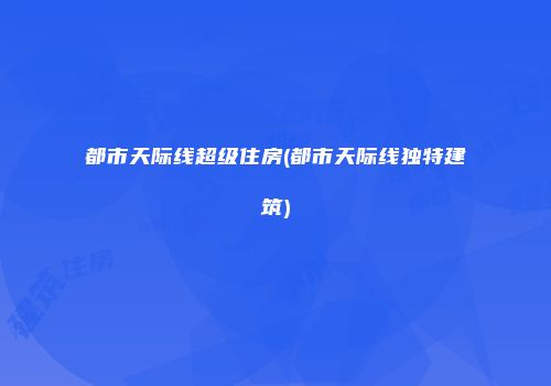 都市天际线超级住房(都市天际线独特建筑)