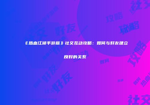 《热血江湖手游版》社交互动攻略：如何与好友建立良好的关系