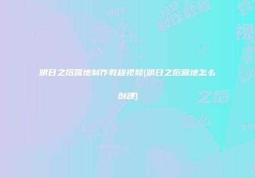 明日之后营地制作教程视频(明日之后营地怎么创建)