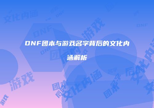 DNF团本与游戏名字背后的文化内涵解析