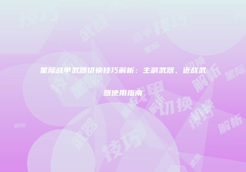 星际战甲武器切换技巧解析：主副武器、近战武器使用指南