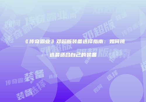 《传奇霸业》邓超版装备选择指南：如何挑选最适合自己的装备