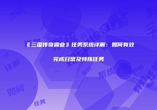 《三国传奇霸业》任务系统详解：如何有效完成日常及特殊任务