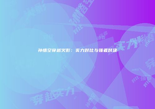 孙悟空穿越火影：实力对比与强者对决