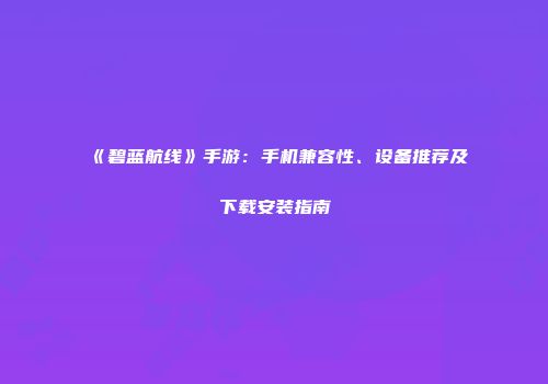《碧蓝航线》手游：手机兼容性、设备推荐及下载安装指南