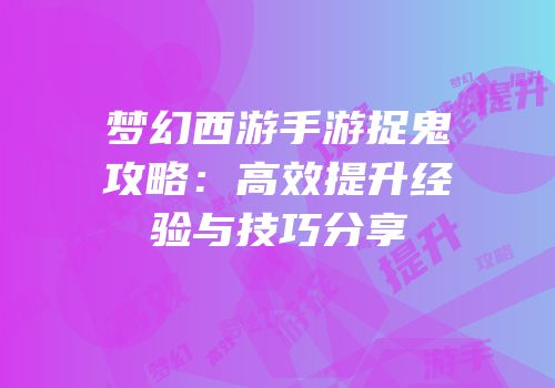 梦幻西游手游捉鬼攻略：高效提升经验与技巧分享