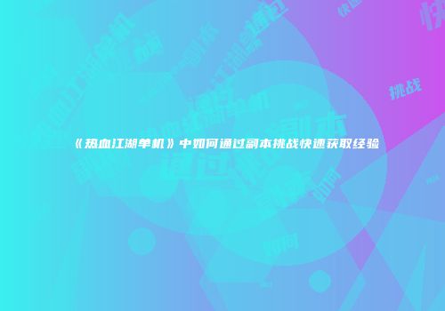 《热血江湖单机》中如何通过副本挑战快速获取经验