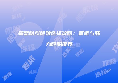 碧蓝航线舰娘选择攻略：香槟与强力舰船推荐