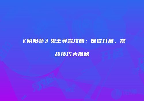 《阴阳师》鬼王寻踪攻略：定位开启，挑战技巧大揭秘