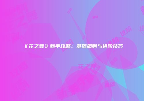 《花之舞》新手攻略：基础规则与进阶技巧