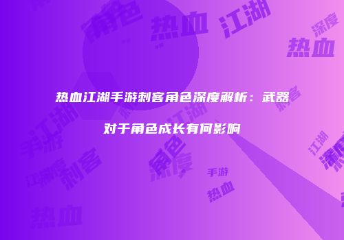 热血江湖手游刺客角色深度解析：武器对于角色成长有何影响