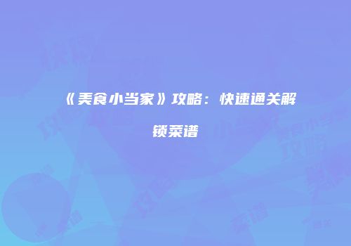 《美食小当家》攻略：快速通关解锁菜谱
