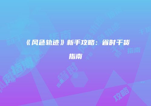 《风色轨迹》新手攻略：省时干货指南