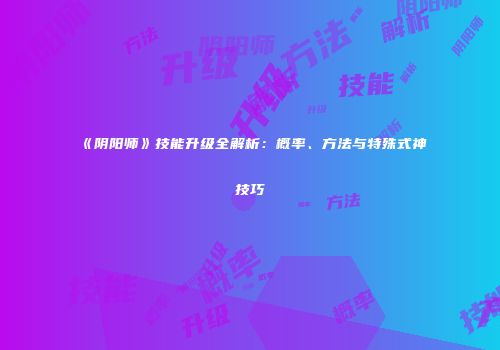 《阴阳师》技能升级全解析：概率、方法与特殊式神技巧