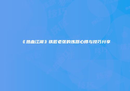 《热血江湖》铁匠老张的炼器心得与技巧分享