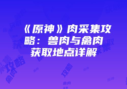 《原神》肉采集攻略：兽肉与禽肉获取地点详解