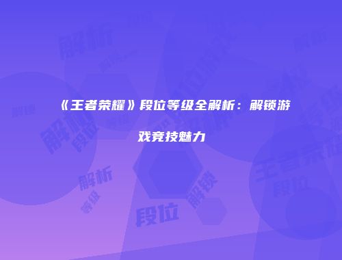 《王者荣耀》段位等级全解析：解锁游戏竞技魅力