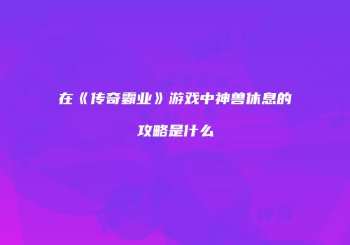 在《传奇霸业》游戏中神兽休息的攻略是什么