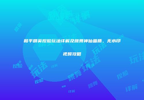 和平精英捏脸玩法详解及跳舞神仙画质、无水印视频攻略