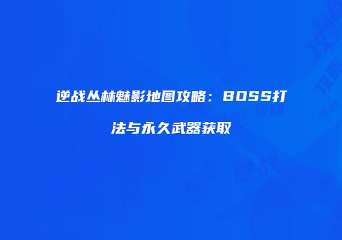 逆战丛林魅影地图攻略：BOSS打法与永久武器获取