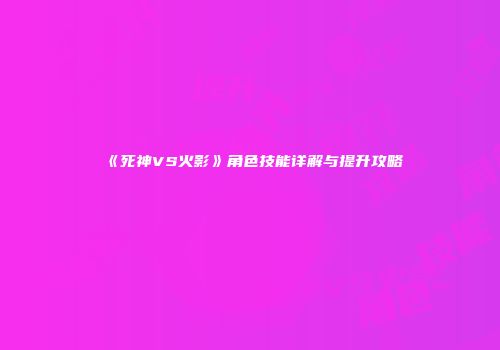 《死神VS火影》角色技能详解与提升攻略