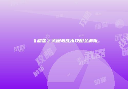 《暗星》武器与战术攻略全解析