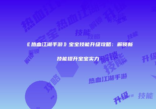 《热血江湖手游》宝宝技能升级攻略：解锁新技能提升宝宝实力
