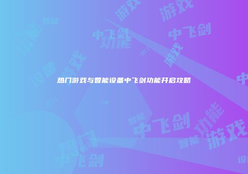 热门游戏与智能设备中飞剑功能开启攻略