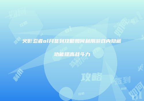 火影忍者ol月签到攻略如何利用游戏内隐藏功能提高战斗力