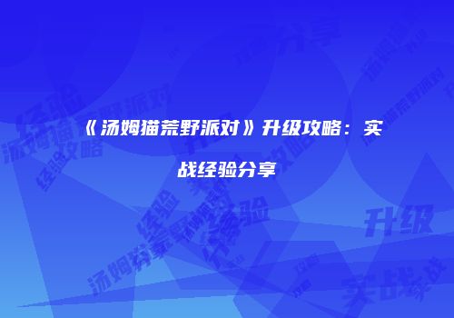 《汤姆猫荒野派对》升级攻略：实战经验分享
