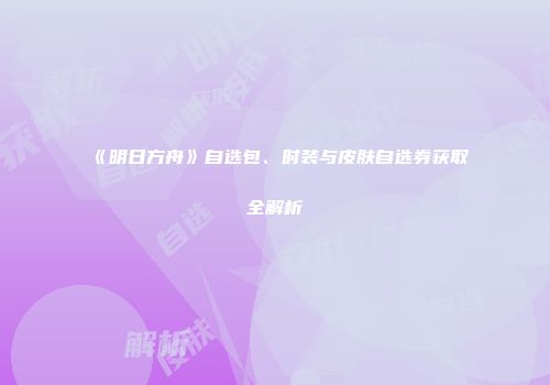 《明日方舟》自选包、时装与皮肤自选券获取全解析