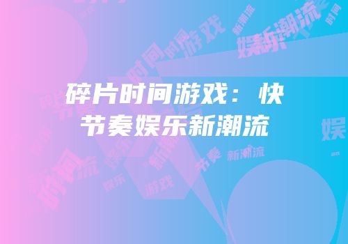 碎片时间游戏：快节奏娱乐新潮流
