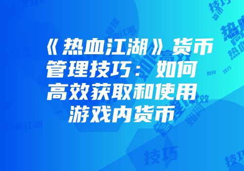 《热血江湖》货币管理技巧：如何高效获取和使用游戏内货币