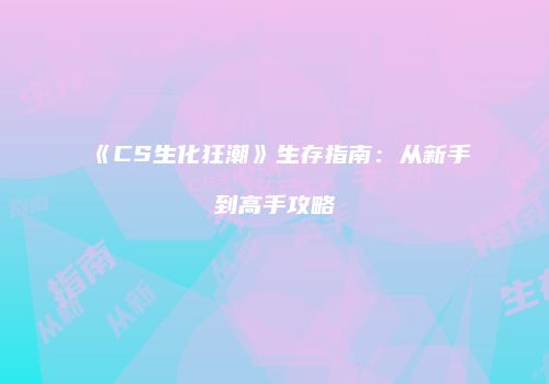 《CS生化狂潮》生存指南：从新手到高手攻略