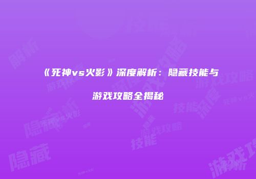 《死神vs火影》深度解析：隐藏技能与游戏攻略全揭秘