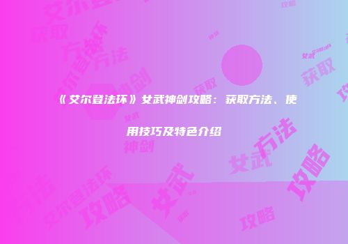 《艾尔登法环》女武神剑攻略：获取方法、使用技巧及特色介绍