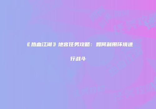 《热血江湖》地宫任务攻略：如何利用环境进行战斗