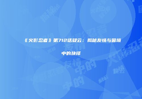 《火影忍者》第712话疑云：揭秘友情与困境中的抉择