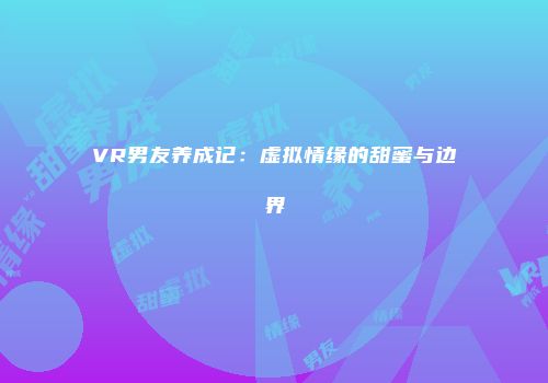 VR男友养成记：虚拟情缘的甜蜜与边界