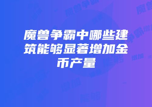 魔兽争霸中哪些建筑能够显著增加金币产量