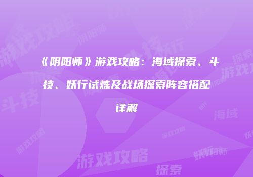 《阴阳师》游戏攻略：海域探索、斗技、妖行试炼及战场探索阵容搭配详解