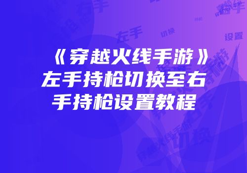 《穿越火线手游》左手持枪切换至右手持枪设置教程