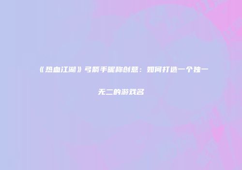 《热血江湖》弓箭手昵称创意：如何打造一个独一无二的游戏名
